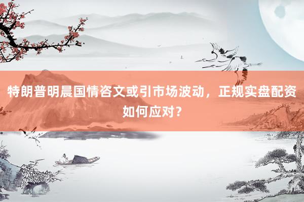 特朗普明晨国情咨文或引市场波动，正规实盘配资如何应对？