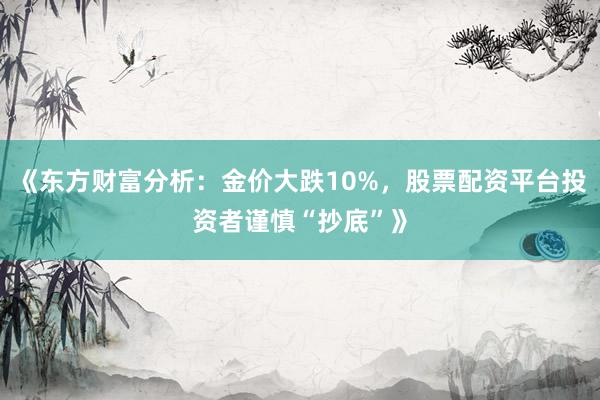 《东方财富分析：金价大跌10%，股票配资平台投资者谨慎“抄底”》