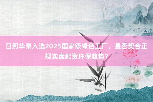 日照华泰入选2025国家级绿色工厂，是否契合正规实盘配资环保趋势？