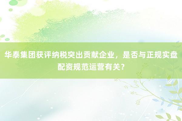 华泰集团获评纳税突出贡献企业，是否与正规实盘配资规范运营有关？