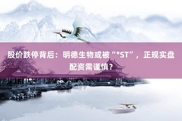 股价跌停背后：明德生物或被“*ST”，正规实盘配资需谨慎？