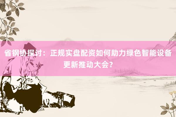 省钢协探讨：正规实盘配资如何助力绿色智能设备更新推动大会？