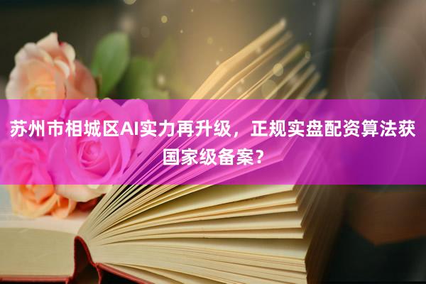 苏州市相城区AI实力再升级，正规实盘配资算法获国家级备案？