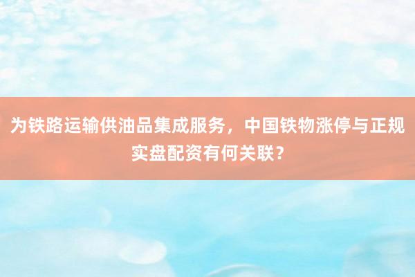 为铁路运输供油品集成服务，中国铁物涨停与正规实盘配资有何关联？