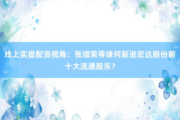 线上实盘配资视角：张增荣等缘何新进宏达股份前十大流通股东？