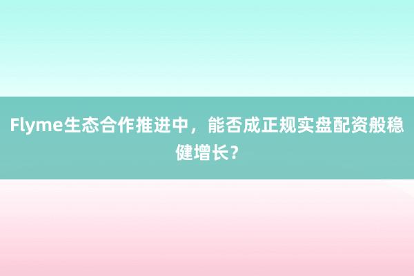 Flyme生态合作推进中，能否成正规实盘配资般稳健增长？