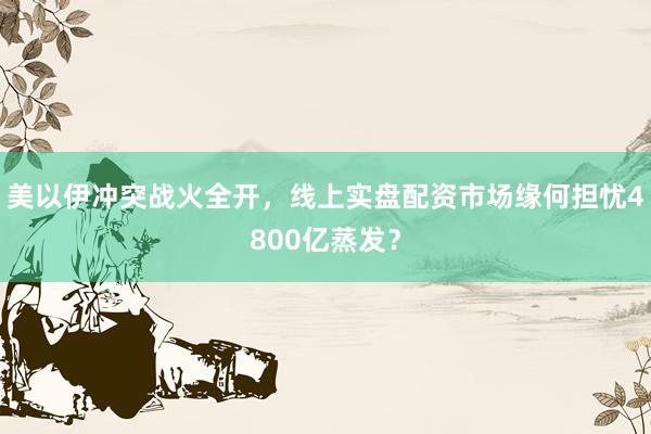 美以伊冲突战火全开，线上实盘配资市场缘何担忧4800亿蒸发？