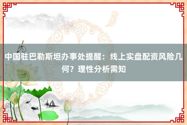 中国驻巴勒斯坦办事处提醒：线上实盘配资风险几何？理性分析需知