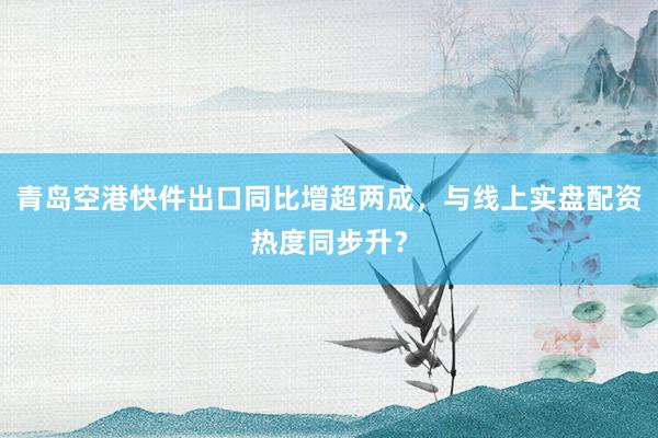 青岛空港快件出口同比增超两成，与线上实盘配资热度同步升？