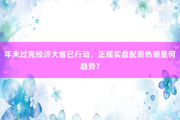 年未过完经济大省已行动，正规实盘配资热潮是何趋势？
