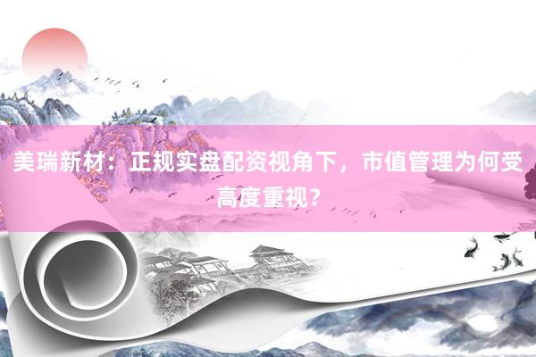 美瑞新材：正规实盘配资视角下，市值管理为何受高度重视？