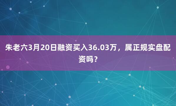 朱老六3月20日融资买入36.03万，属正规实盘配资吗？