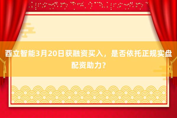 酉立智能3月20日获融资买入，是否依托正规实盘配资助力？
