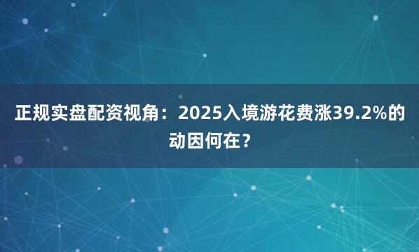 正规实盘配资视角：2025入境游花费涨39.2%的动因何在？