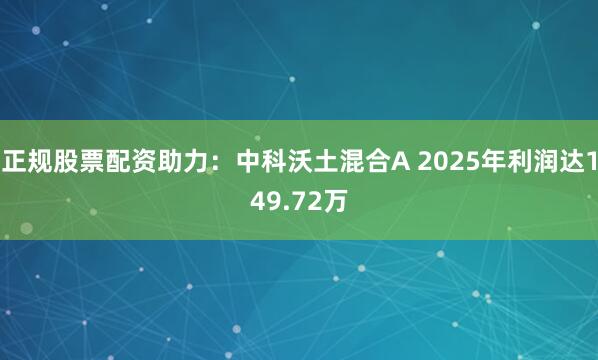 正规股票配资助力：中科沃土混合A 2025年利润达149.72万