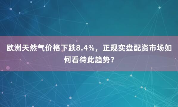 欧洲天然气价格下跌8.4%，正规实盘配资市场如何看待此趋势？