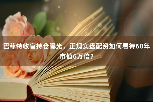 巴菲特收官持仓曝光，正规实盘配资如何看待60年市值6万倍？