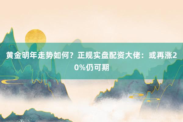 黄金明年走势如何？正规实盘配资大佬：或再涨20%仍可期