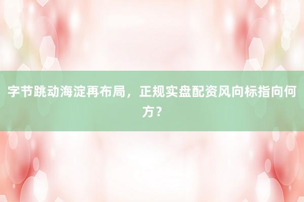 字节跳动海淀再布局，正规实盘配资风向标指向何方？