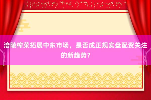 涪陵榨菜拓展中东市场，是否成正规实盘配资关注的新趋势？