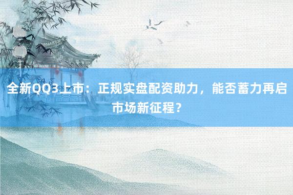 全新QQ3上市：正规实盘配资助力，能否蓄力再启市场新征程？