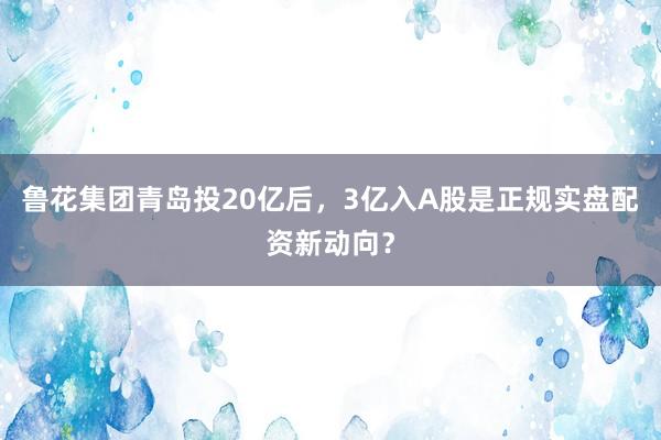 鲁花集团青岛投20亿后，3亿入A股是正规实盘配资新动向？