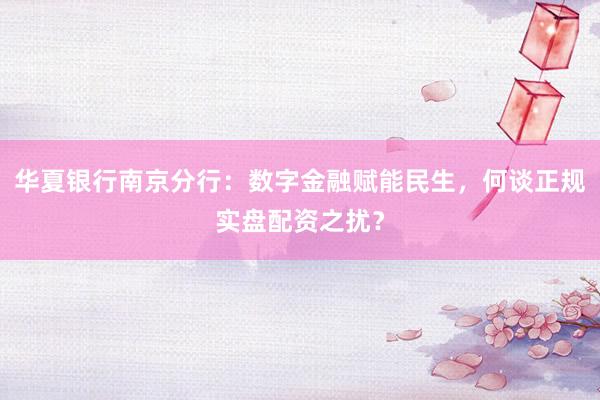 华夏银行南京分行：数字金融赋能民生，何谈正规实盘配资之扰？