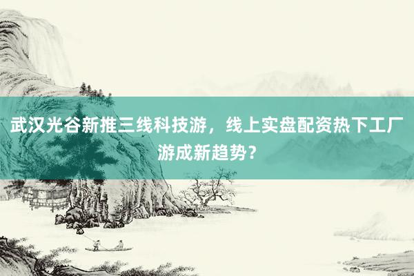 武汉光谷新推三线科技游，线上实盘配资热下工厂游成新趋势？