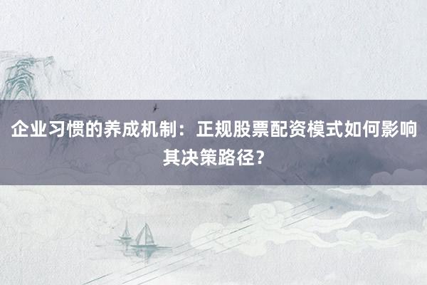 企业习惯的养成机制：正规股票配资模式如何影响其决策路径？