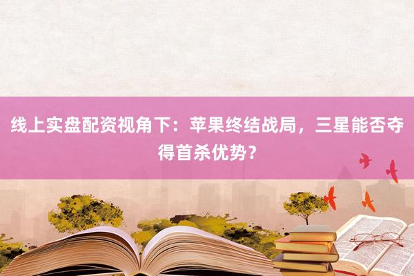 线上实盘配资视角下：苹果终结战局，三星能否夺得首杀优势？