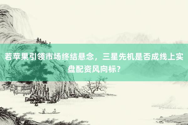 若苹果引领市场终结悬念，三星先机是否成线上实盘配资风向标？