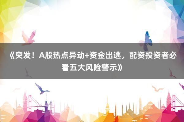 《突发！A股热点异动+资金出逃，配资投资者必看五大风险警示》