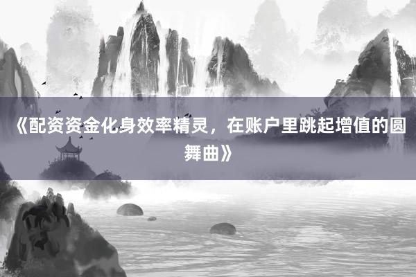 《配资资金化身效率精灵，在账户里跳起增值的圆舞曲》