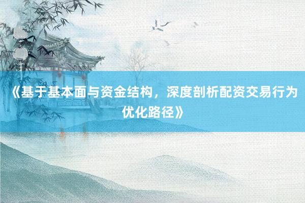 《基于基本面与资金结构，深度剖析配资交易行为优化路径》