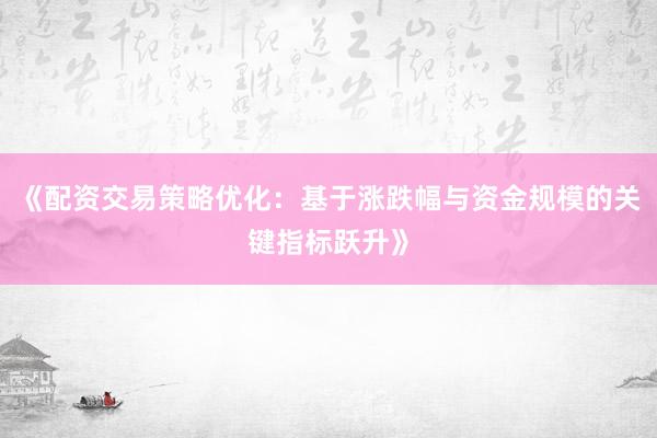 《配资交易策略优化：基于涨跌幅与资金规模的关键指标跃升》