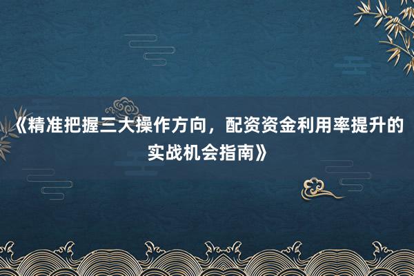 《精准把握三大操作方向，配资资金利用率提升的实战机会指南》