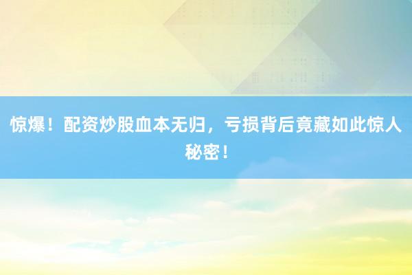 惊爆！配资炒股血本无归，亏损背后竟藏如此惊人秘密！