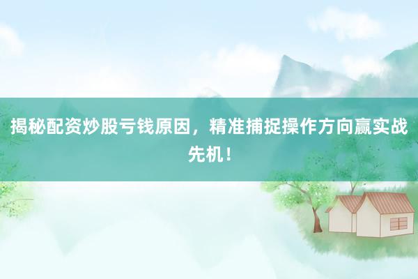 揭秘配资炒股亏钱原因，精准捕捉操作方向赢实战先机！