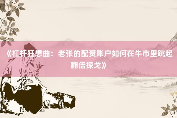 《杠杆狂想曲：老张的配资账户如何在牛市里跳起翻倍探戈》