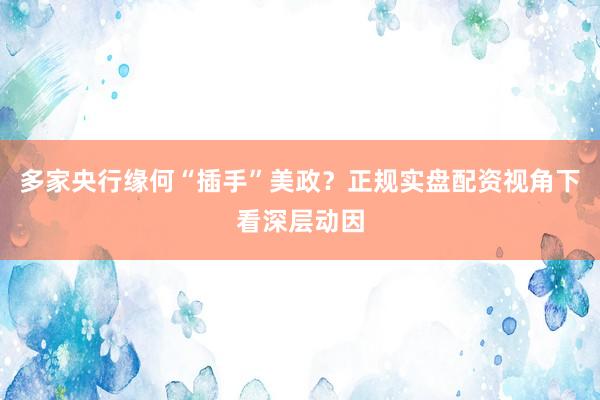 多家央行缘何“插手”美政？正规实盘配资视角下看深层动因