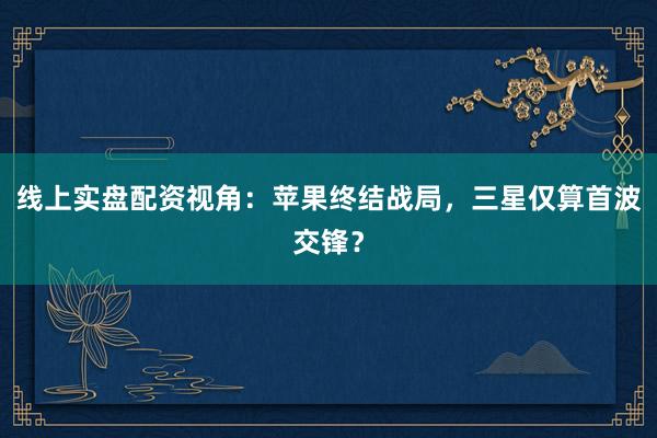 线上实盘配资视角：苹果终结战局，三星仅算首波交锋？