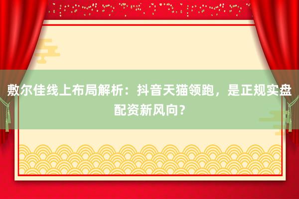 敷尔佳线上布局解析：抖音天猫领跑，是正规实盘配资新风向？