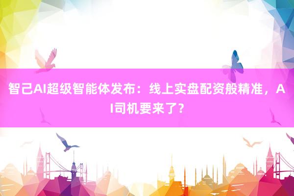 智己AI超级智能体发布：线上实盘配资般精准，AI司机要来了？