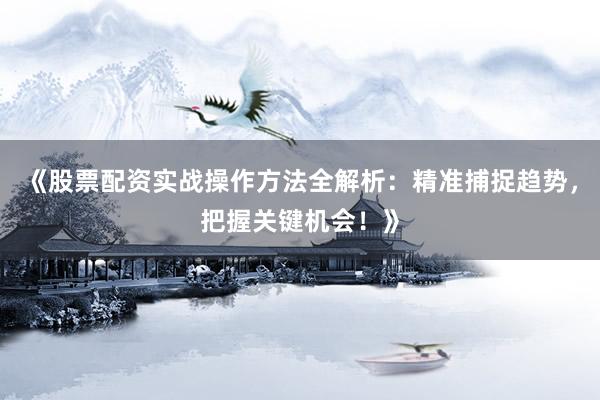 《股票配资实战操作方法全解析：精准捕捉趋势，把握关键机会！》