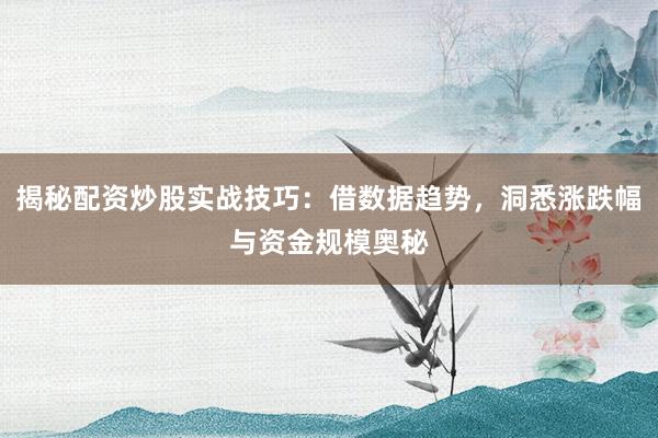 揭秘配资炒股实战技巧：借数据趋势，洞悉涨跌幅与资金规模奥秘