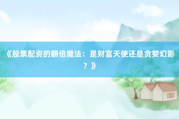 《股票配资的翻倍魔法：是财富天使还是贪婪幻影？》