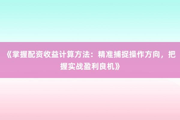 《掌握配资收益计算方法：精准捕捉操作方向，把握实战盈利良机》