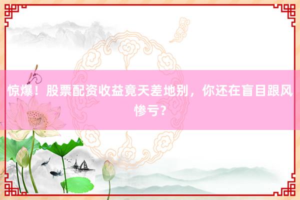 惊爆！股票配资收益竟天差地别，你还在盲目跟风惨亏？