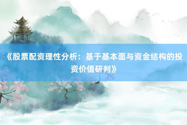 《股票配资理性分析：基于基本面与资金结构的投资价值研判》