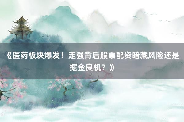 《医药板块爆发！走强背后股票配资暗藏风险还是掘金良机？》